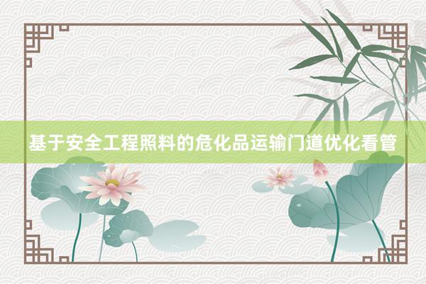 基于安全工程照料的危化品运输门道优化看管